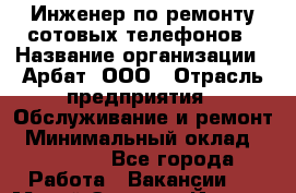 Инженер по ремонту сотовых телефонов › Название организации ­ Арбат, ООО › Отрасль предприятия ­ Обслуживание и ремонт › Минимальный оклад ­ 40 000 - Все города Работа » Вакансии   . Марий Эл респ.,Йошкар-Ола г.